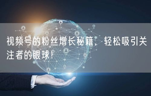 视频号的粉丝增长秘籍，轻松吸引关注者的眼球！