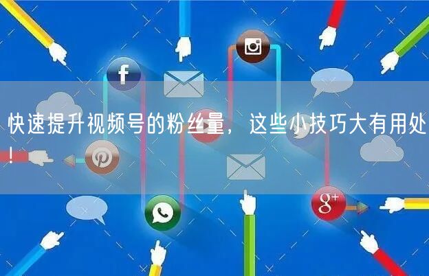 快速提升视频号的粉丝量，这些小技巧大有用处！