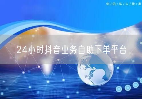 24小时抖音业务自助下单平台