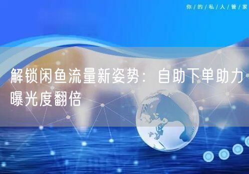 解锁闲鱼流量新姿势：自助下单助力曝光度翻倍