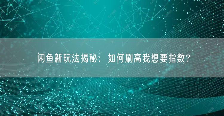 闲鱼新玩法揭秘：如何刷高我想要指数？