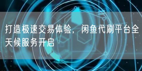 打造极速交易体验，闲鱼代刷平台全天候服务开启
