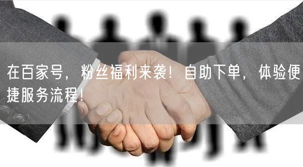 在百家号，粉丝福利来袭！自助下单，体验便
