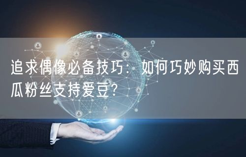 追求偶像必备技巧：如何巧妙购买西瓜粉丝支持爱豆？