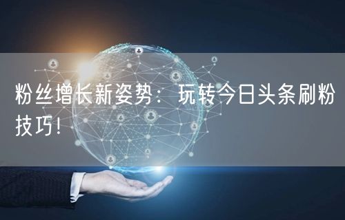 粉丝增长新姿势：玩转今日头条刷粉技巧！