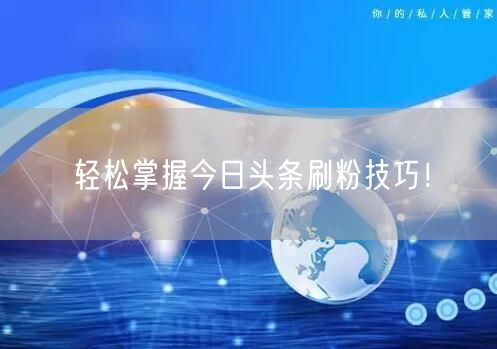 轻松掌握今日头条刷粉技巧！