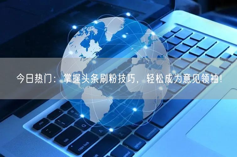 今日热门：掌握头条刷粉技巧，轻松成为意见领袖！