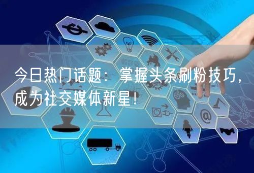 今日热门话题：掌握头条刷粉技巧，成为社交媒体新星！