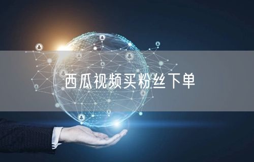 西瓜视频买粉丝下单