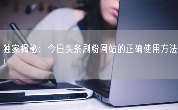 独家揭秘：今日头条刷粉网站的正确使用方法！