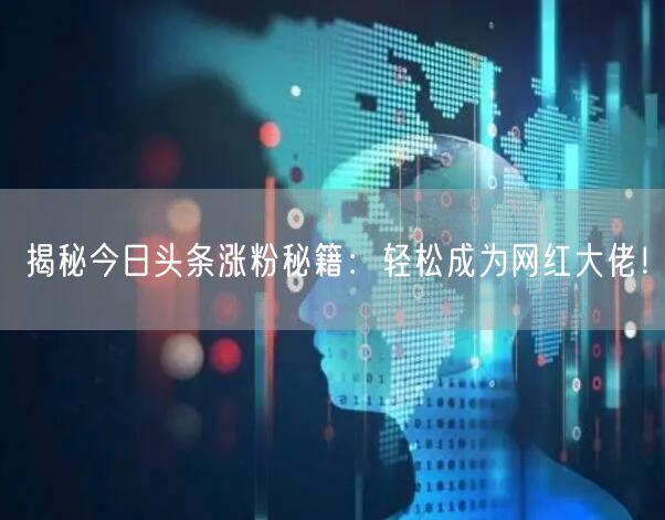 揭秘今日头条涨粉秘籍：轻松成为网红大佬！