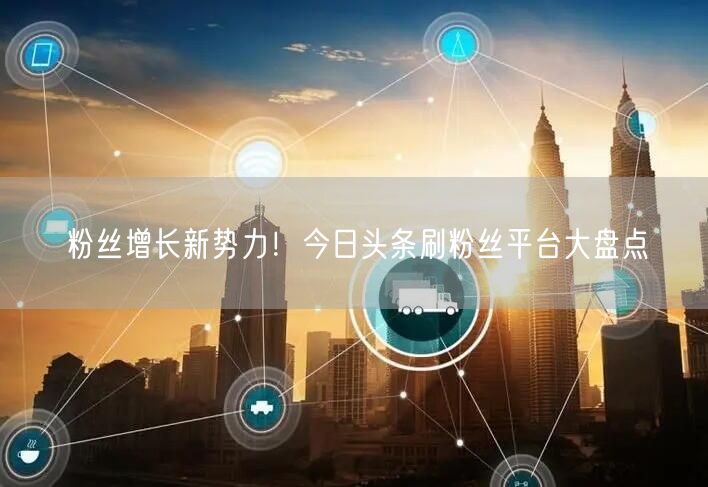 粉丝增长新势力！今日头条刷粉丝平台大盘点