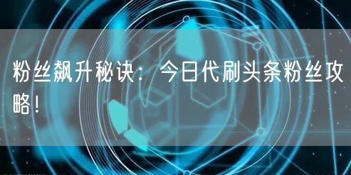粉丝飙升秘诀：今日代刷头条粉丝攻略！