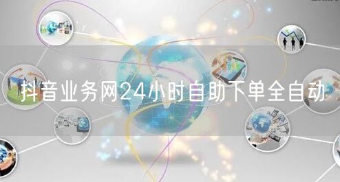 抖音业务网24小时自助下单全自动