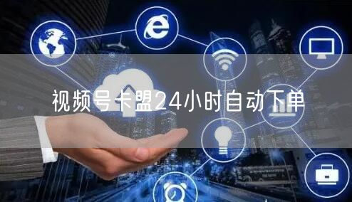 视频号卡盟24小时自动下单