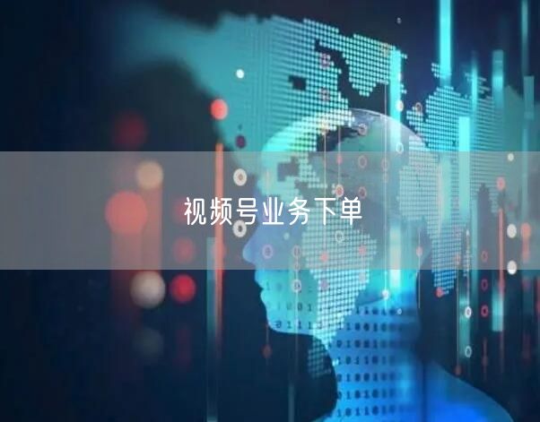 视频号业务下单