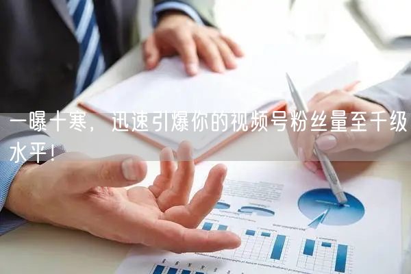 一曝十寒，迅速引爆你的视频号粉丝量至千级水平！