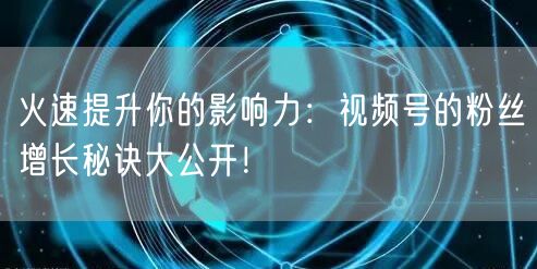火速提升你的影响力：视频号的粉丝增长秘诀大公开！