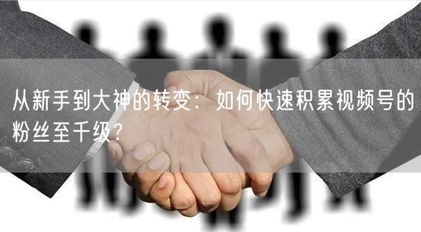 从新手到大神的转变：如何快速积累视频号的