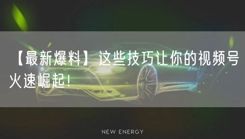 【最新爆料】这些技巧让你的视频号火速崛起！