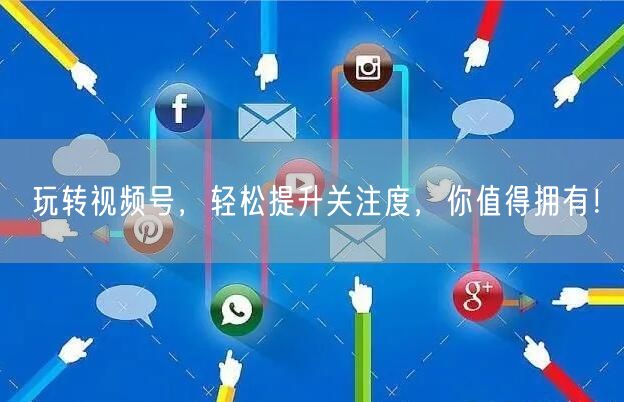 玩转视频号，轻松提升关注度，你值得拥有！