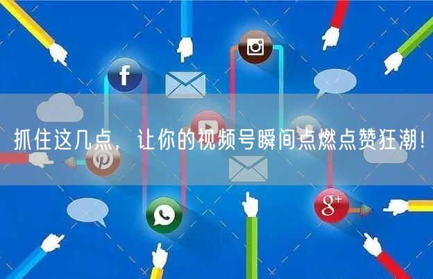 抓住这几点，让你的视频号瞬间点燃点赞狂潮！