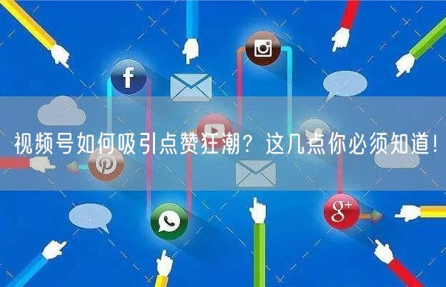 视频号如何吸引点赞狂潮？这几点你必须知道