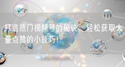 打造热门视频号的秘诀：轻松获取大量点赞的