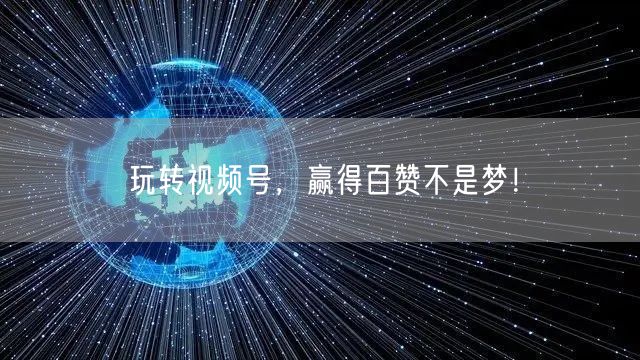 玩转视频号，赢得百赞不是梦！