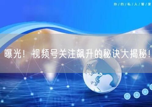 曝光！视频号关注飙升的秘诀大揭秘！