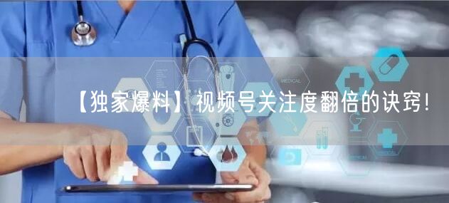 【独家爆料】视频号关注度翻倍的诀窍！