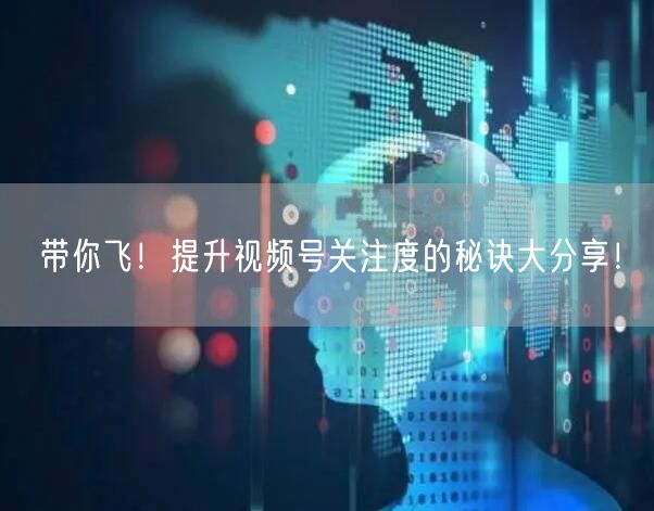带你飞！提升视频号关注度的秘诀大分享！
