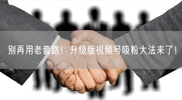 别再用老套路！升级版视频号吸粉大法来了！