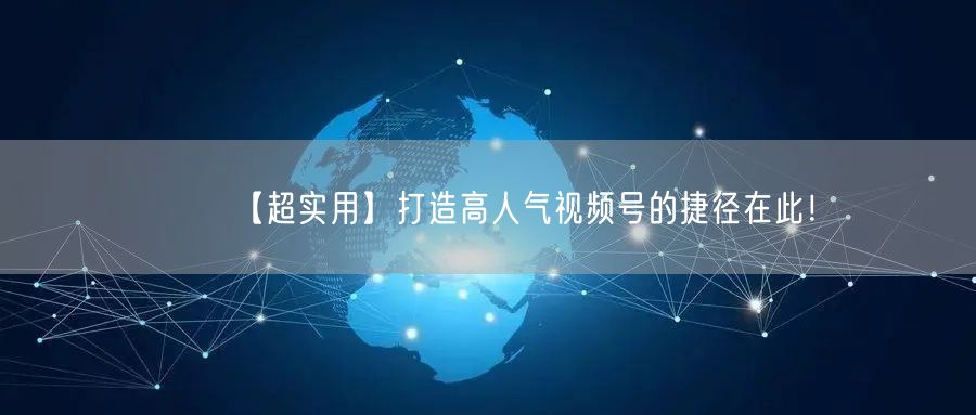 【超实用】打造高人气视频号的捷径在此！