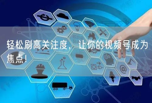 轻松刷高关注度，让你的视频号成为焦点！