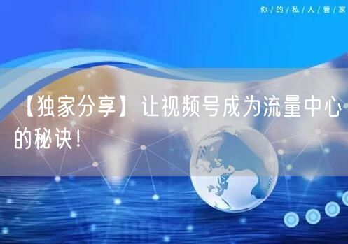【独家分享】让视频号成为流量中心的秘诀！