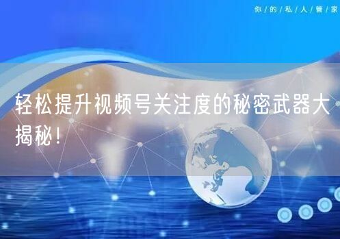 轻松提升视频号关注度的秘密武器大揭秘！