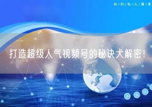 打造超级人气视频号的秘诀大解密！