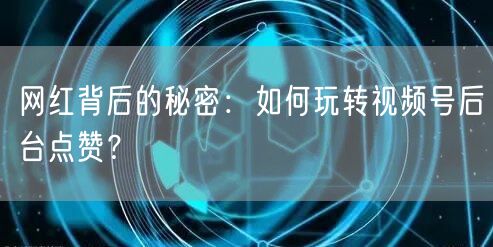 网红背后的秘密：如何玩转视频号后台点赞？