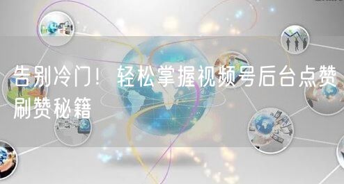 告别冷门！轻松掌握视频号后台点赞刷赞秘籍