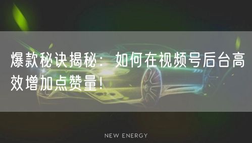 爆款秘诀揭秘：如何在视频号后台高效增加点赞量！