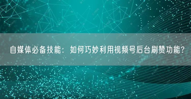 自媒体必备技能：如何巧妙利用视频号后台刷
