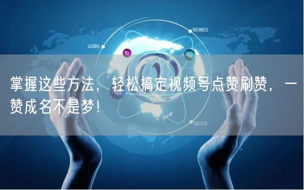 掌握这些方法，轻松搞定视频号点赞刷赞，一赞成名不是梦！