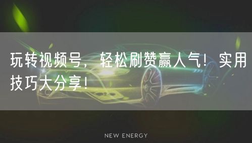 玩转视频号，轻松刷赞赢人气！实用技巧大分享！