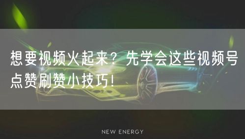 想要视频火起来？先学会这些视频号点赞刷赞小技巧！