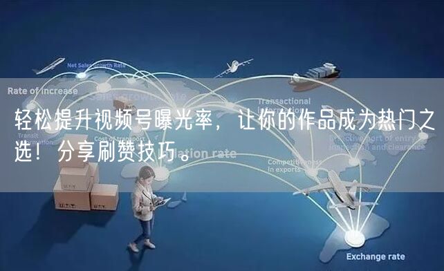 轻松提升视频号曝光率，让你的作品成为热门之选！分享刷赞技巧。