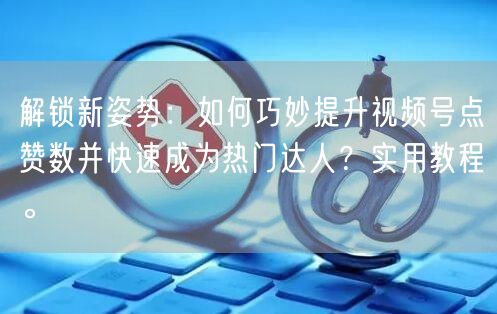 解锁新姿势：如何巧妙提升视频号点赞数并快速成为热门达人？实用教程。