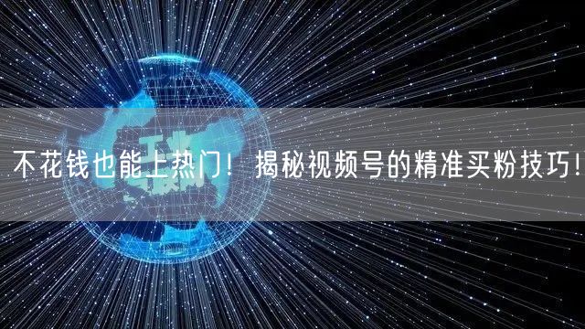 不花钱也能上热门！揭秘视频号的精准买粉技巧！