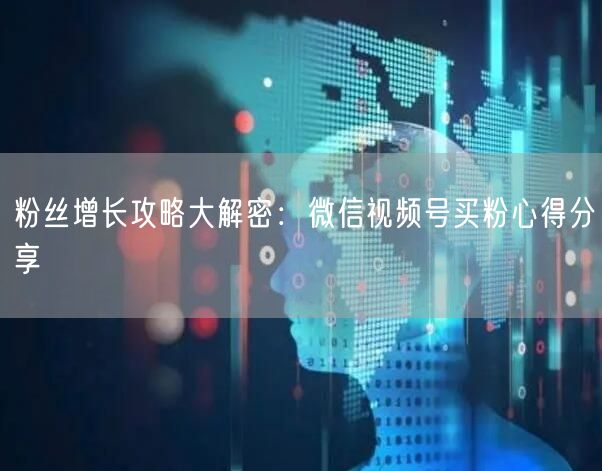 粉丝增长攻略大解密：微信视频号买粉心得分享