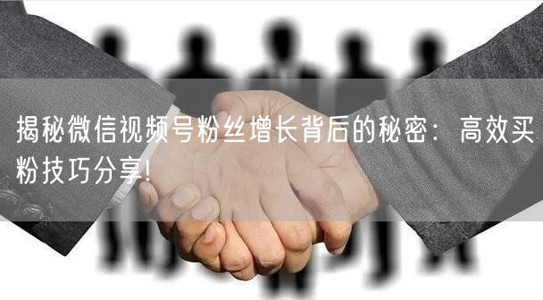 揭秘微信视频号粉丝增长背后的秘密：高效买
